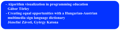  Algorithm visualization in programming education
      Gábor Törley
    - Creating equal opportunities with a Hungarian-Austrian 
      multimedia sign language dictionary
      Józsefné Závoti, György Katona